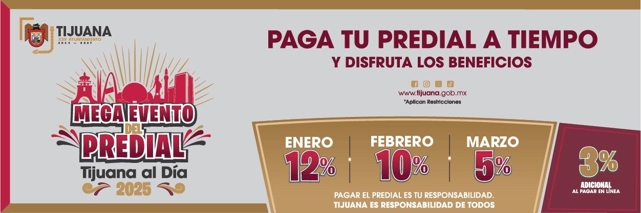 Mega Evento del Predial, Tijuana al Día, 2025. Paga tu predial a tiempo y disfruta los beneficios. 12% de descuento en enero, 10% en febrero, 5% en marzo. 3% adicional por pagar en línea, en pagos, punto Tijuana, punto Gob, punto MX. Pagar el predial es tu responsabilidad. Tijuana es responsabilidad de todos.